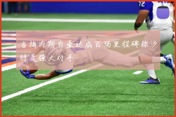 吉梅内斯自豪达成百场里程碑称沙特是强大对手