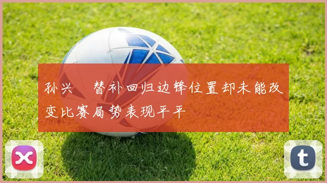 孙兴慜替补回归边锋位置却未能改变比赛局势表现平平
