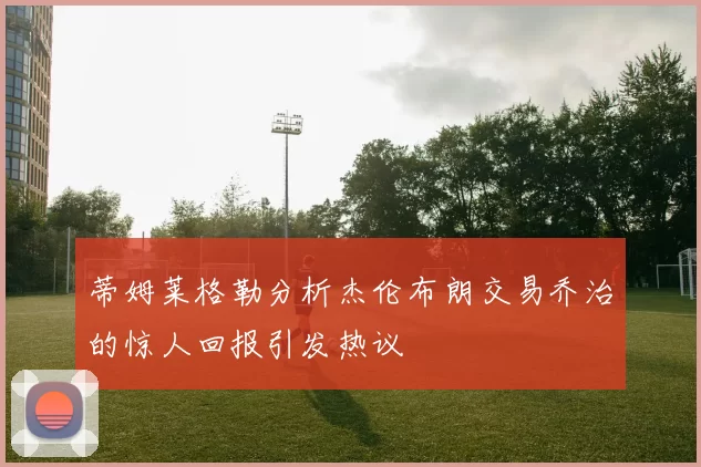 蒂姆莱格勒分析杰伦布朗交易乔治的惊人回报引发热议