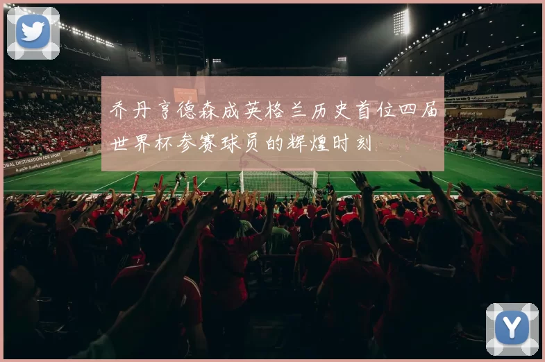 乔丹亨德森成英格兰历史首位四届世界杯参赛球员的辉煌时刻