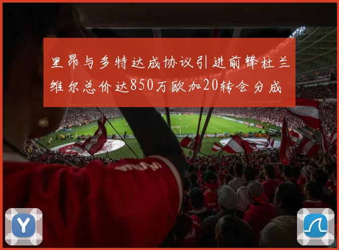 里昂与多特达成协议引进前锋杜兰维尔总价达850万欧加20转会分成